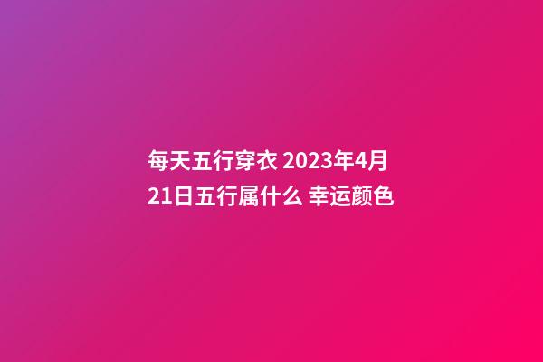 每天五行穿衣 2023年4月21日五行属什么 幸运颜色